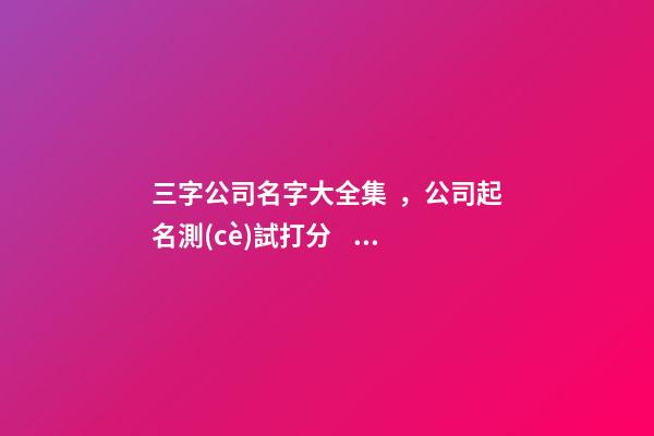 三字公司名字大全集，公司起名測(cè)試打分？